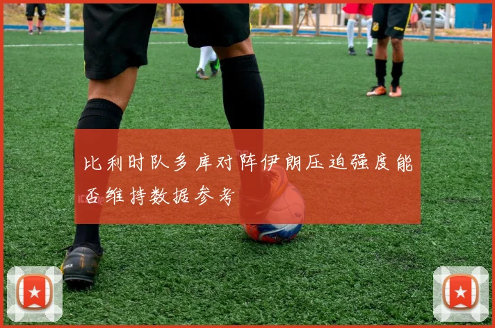 比利时队多库对阵伊朗压迫强度能否维持数据参考