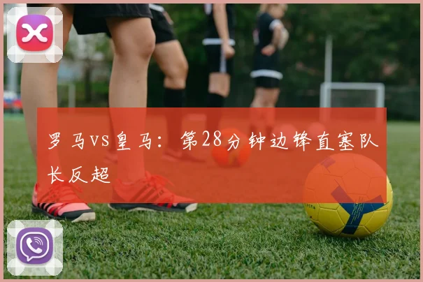 罗马vs皇马:第28分钟边锋直塞队长反超