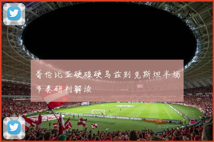 哥伦比亚硬碰硬乌兹别克斯坦半场节奏研判解读