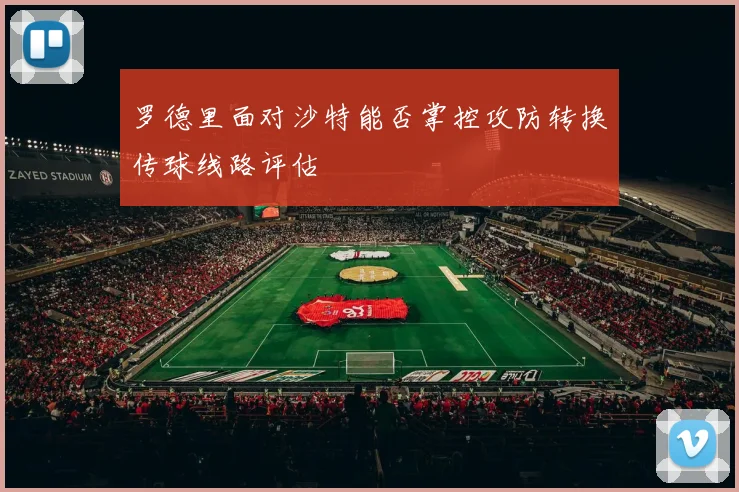 罗德里面对沙特能否掌控攻防转换传球线路评估