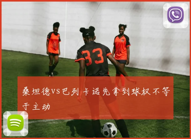 桑坦德vs巴列卡诺先拿到球权不等于主动