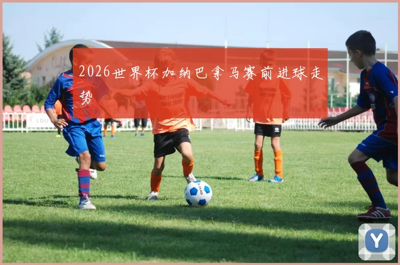 2026世界杯加纳巴拿马赛前进球走势