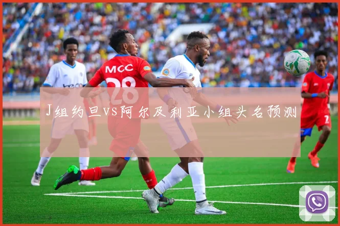 J组约旦vs阿尔及利亚小组头名预测