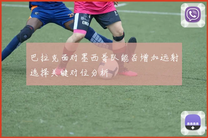 巴拉克面对墨西哥队能否增加远射选择关键对位分析