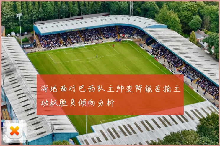 海地面对巴西队主帅变阵能否抢主动权胜负倾向分析