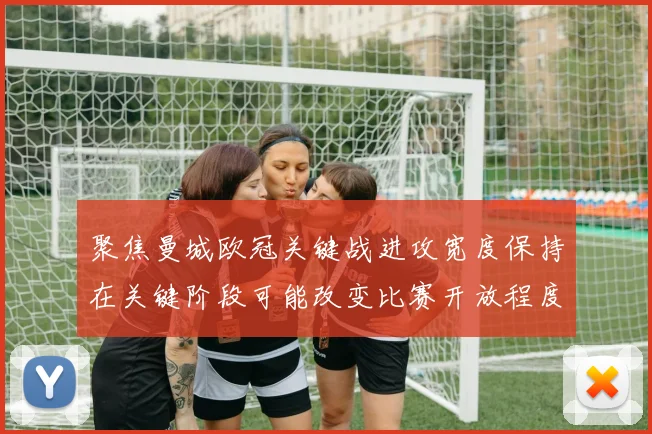 聚焦曼城欧冠关键战进攻宽度保持在关键阶段可能改变比赛开放程度