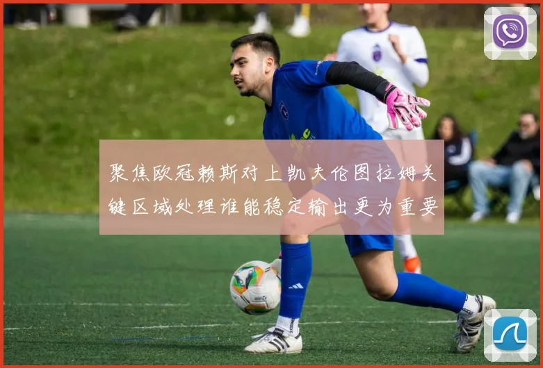 聚焦欧冠赖斯对上凯夫伦图拉姆关键区域处理谁能稳定输出更为重要
