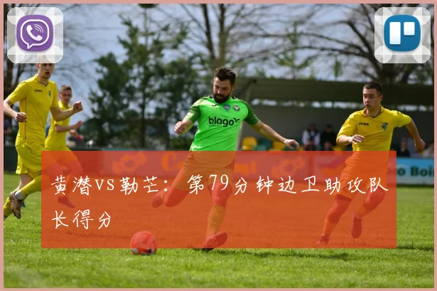 黄潜vs勒芒:第79分钟边卫助攻队长得分